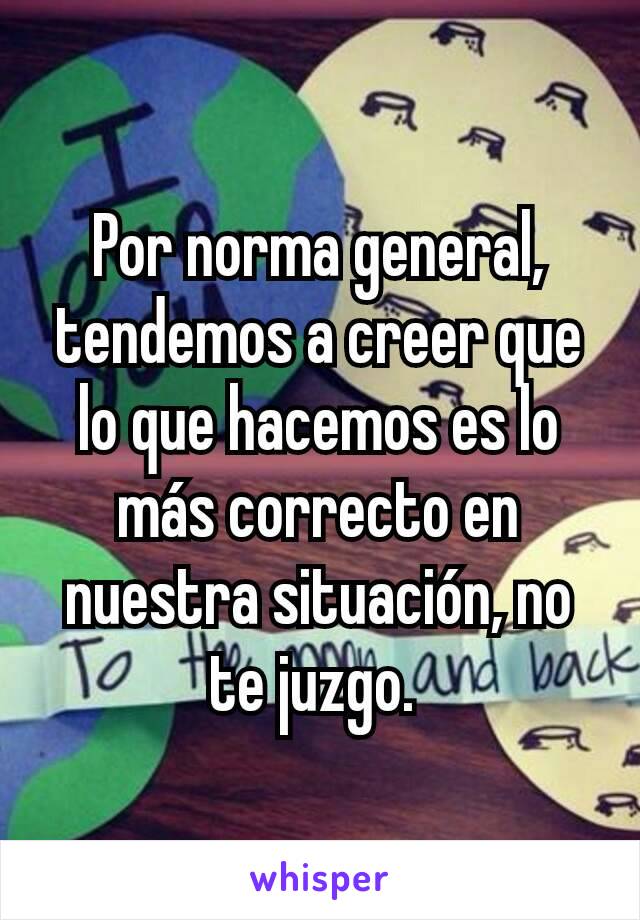 Por norma general, tendemos a creer que lo que hacemos es lo más correcto en nuestra situación, no te juzgo. 