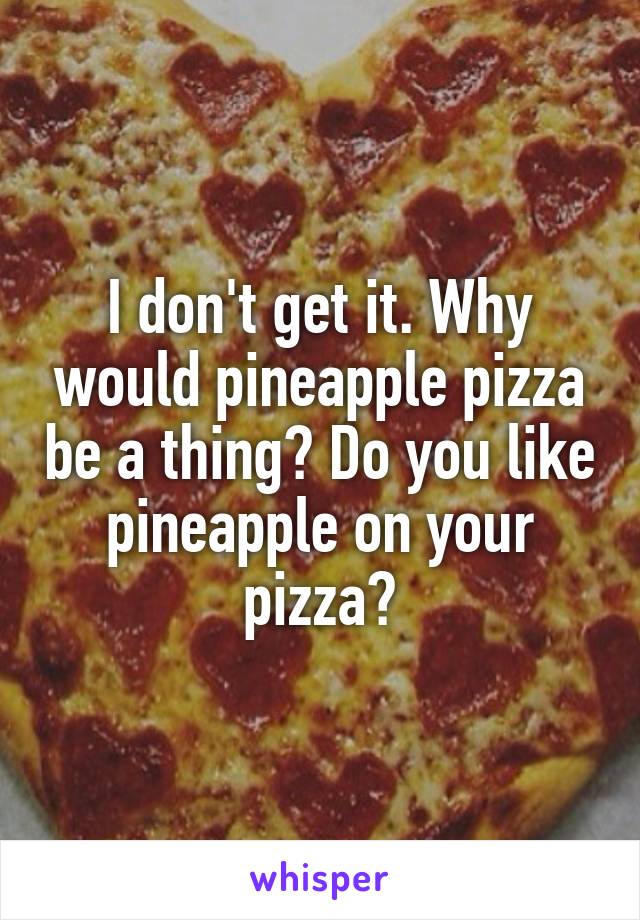 I don't get it. Why would pineapple pizza be a thing? Do you like pineapple on your pizza?