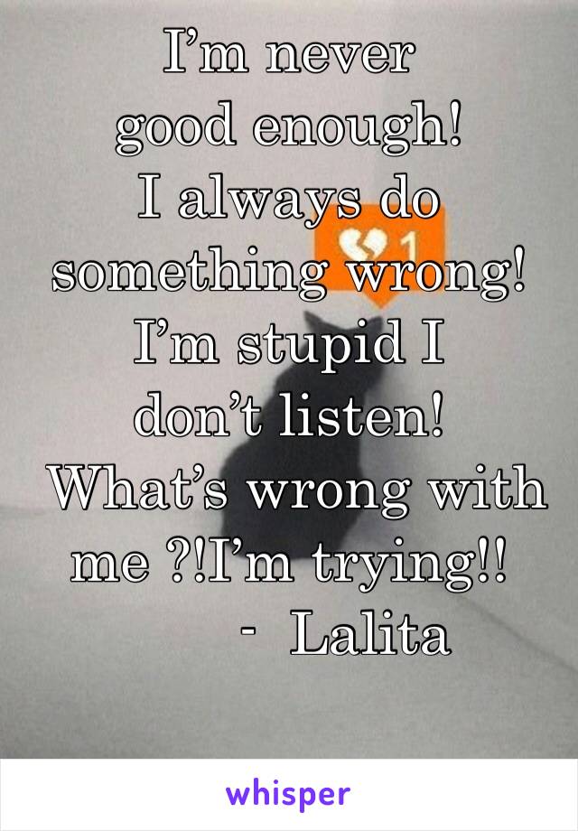 I’m never good enough!
I always do something wrong!
I’m stupid I don’t listen!
 What’s wrong with me ?!I’m trying!!
       -  Lalita 