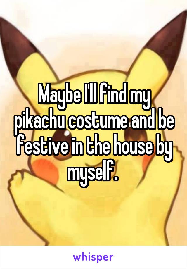 Maybe I'll find my pikachu costume and be festive in the house by myself. 