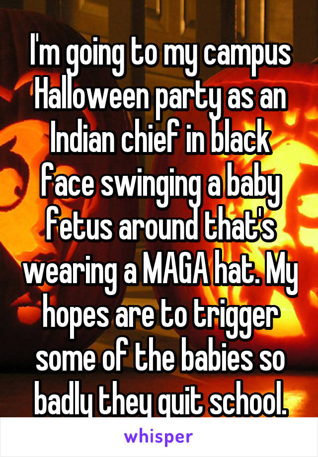 I'm going to my campus Halloween party as an Indian chief in black face swinging a baby fetus around that's wearing a MAGA hat. My hopes are to trigger some of the babies so badly they quit school.