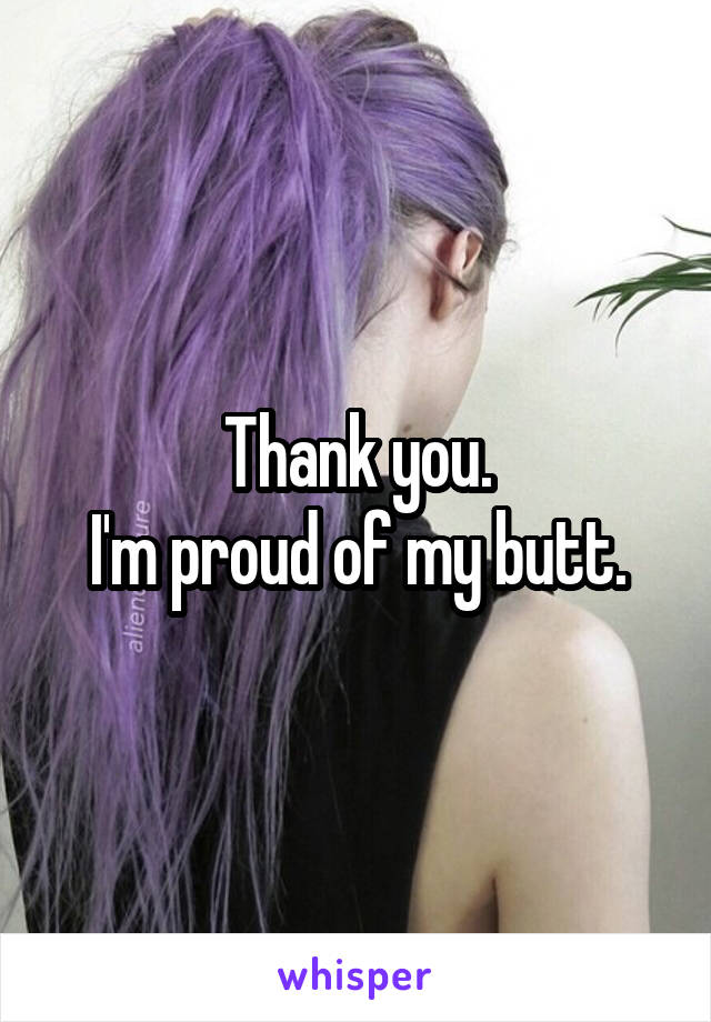 Thank you.
I'm proud of my butt.