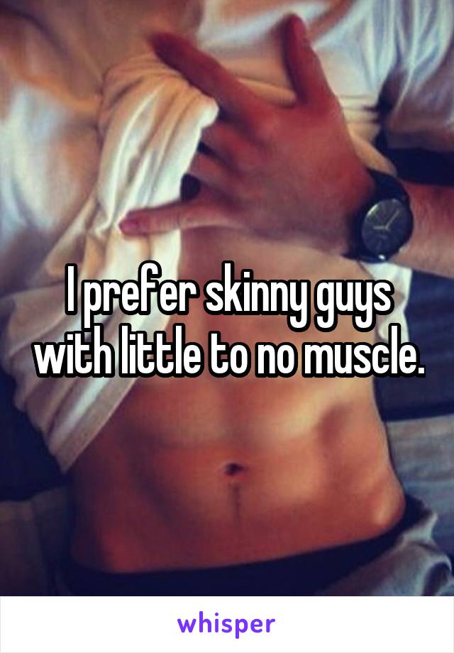 I prefer skinny guys with little to no muscle.