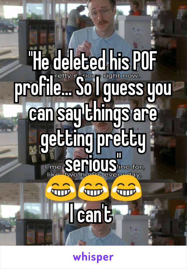 "He deleted his POF profile... So I guess you can say things are getting pretty serious"
😂😂😂
I can't 