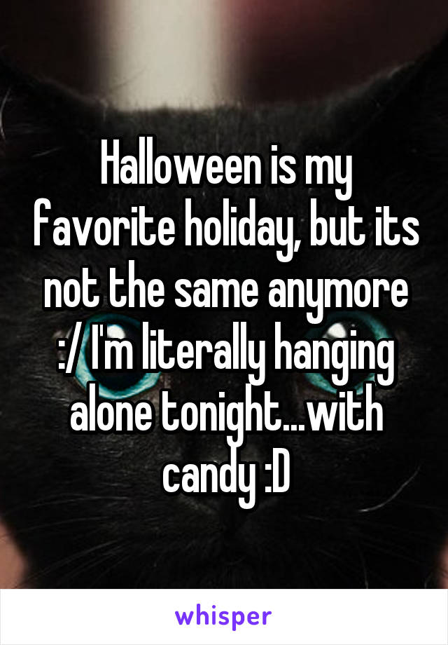 Halloween is my favorite holiday, but its not the same anymore :/ I'm literally hanging alone tonight...with candy :D