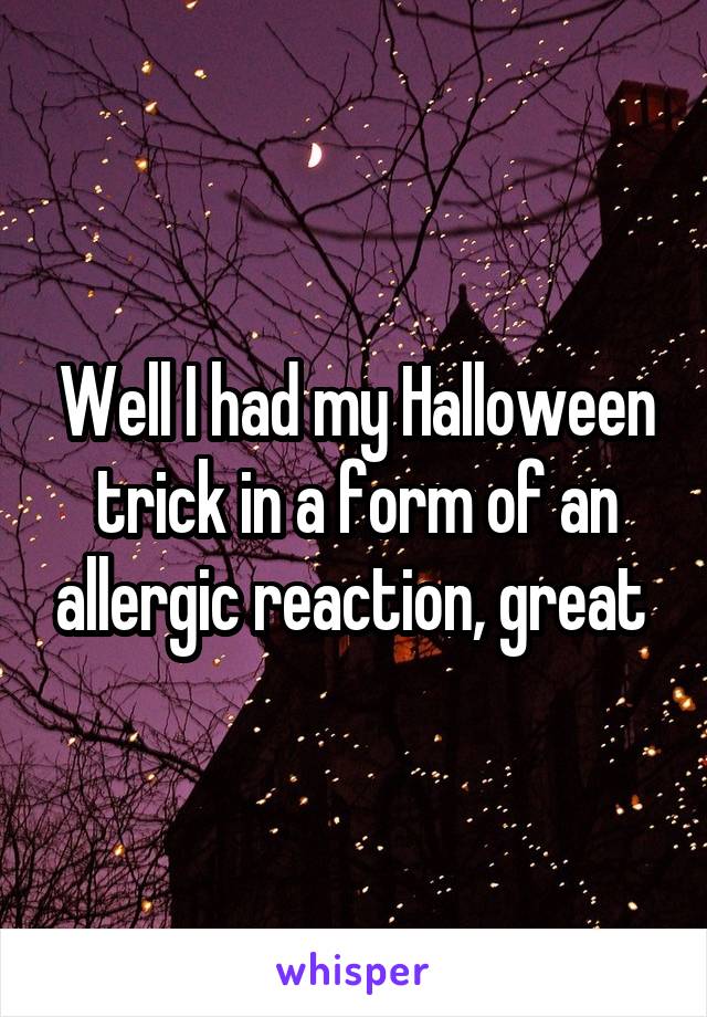 Well I had my Halloween trick in a form of an allergic reaction, great 