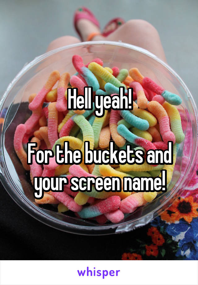 Hell yeah!

For the buckets and your screen name!