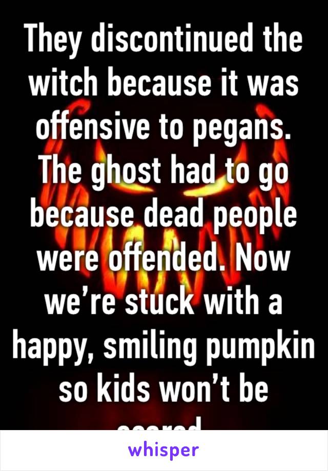 They discontinued the witch because it was offensive to pegans. The ghost had to go because dead people were offended. Now we’re stuck with a happy, smiling pumpkin so kids won’t be scared. 