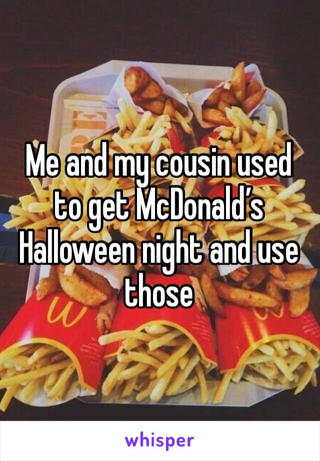 Me and my cousin used to get McDonald’s Halloween night and use those