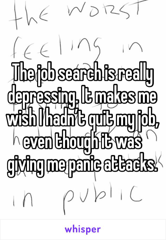 The job search is really depressing. It makes me wish I hadn’t quit my job, even though it was giving me panic attacks. 