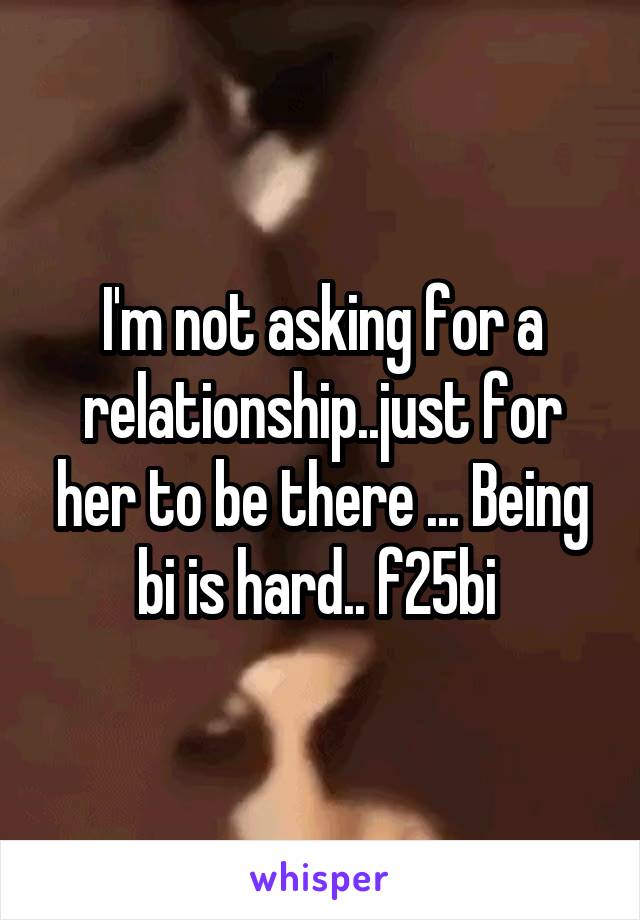 I'm not asking for a relationship..just for her to be there ... Being bi is hard.. f25bi 