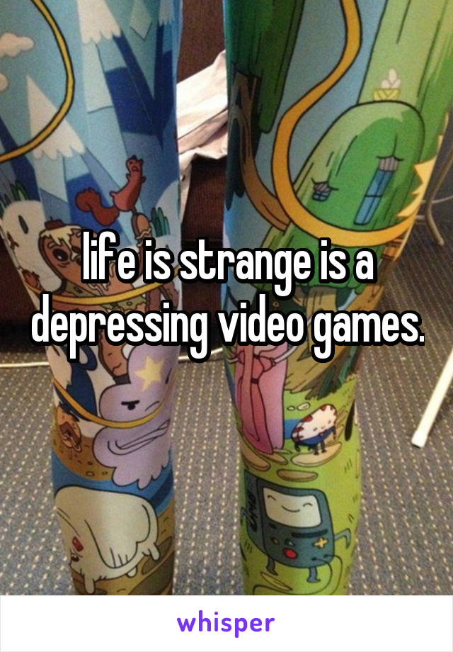 life is strange is a depressing video games. 