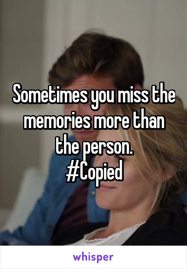 Sometimes you miss the memories more than the person.
#Copied