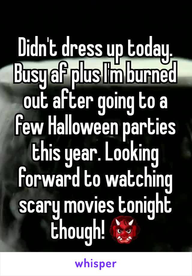 Didn't dress up today. Busy af plus I'm burned out after going to a few Halloween parties this year. Looking forward to watching scary movies tonight though! 👹