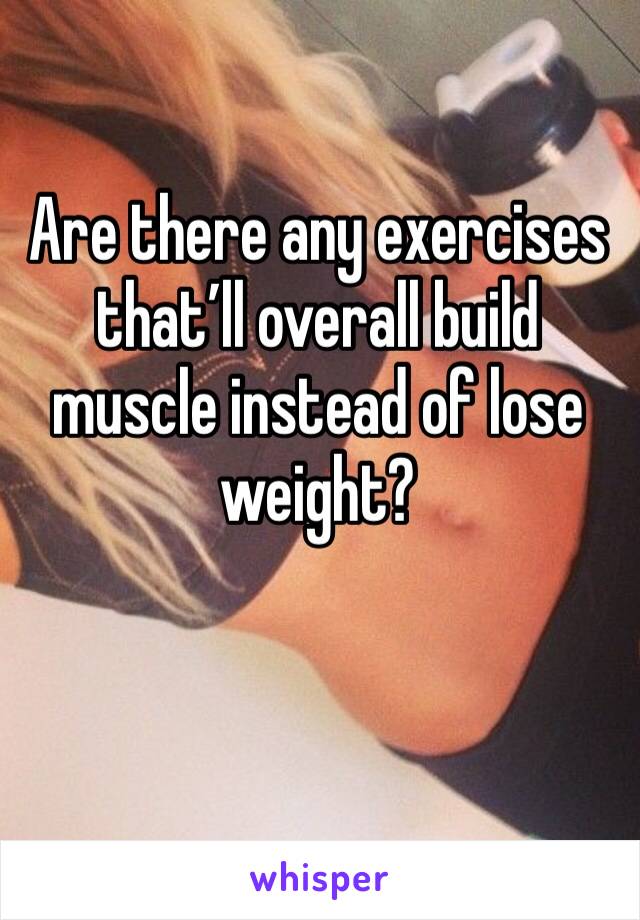 Are there any exercises that’ll overall build muscle instead of lose weight?