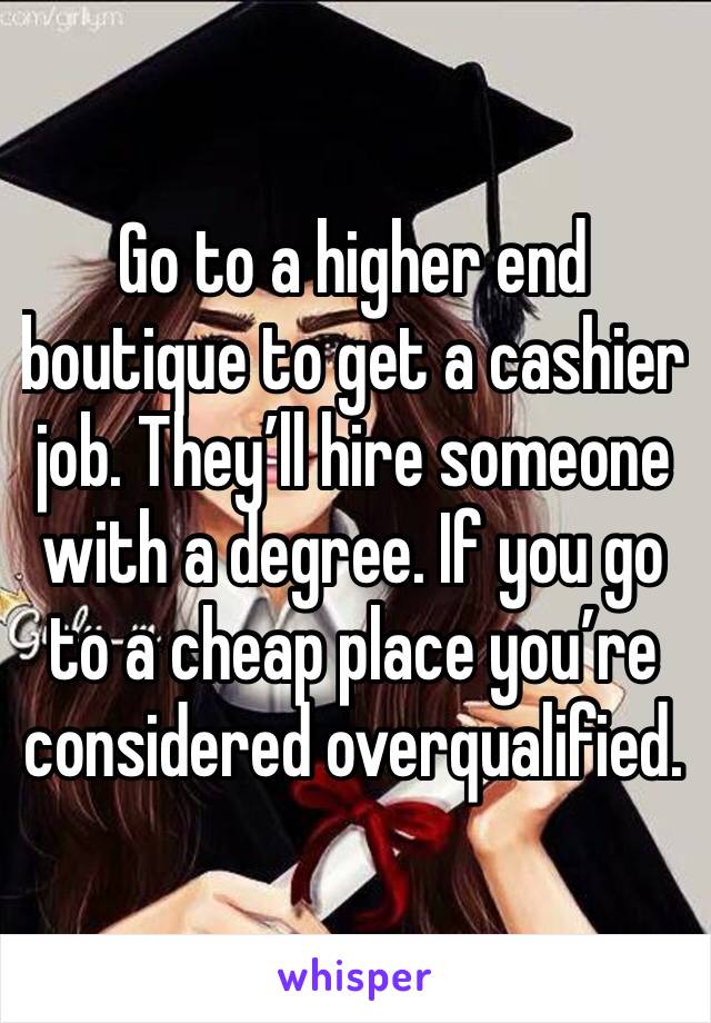 Go to a higher end boutique to get a cashier job. They’ll hire someone with a degree. If you go to a cheap place you’re considered overqualified. 