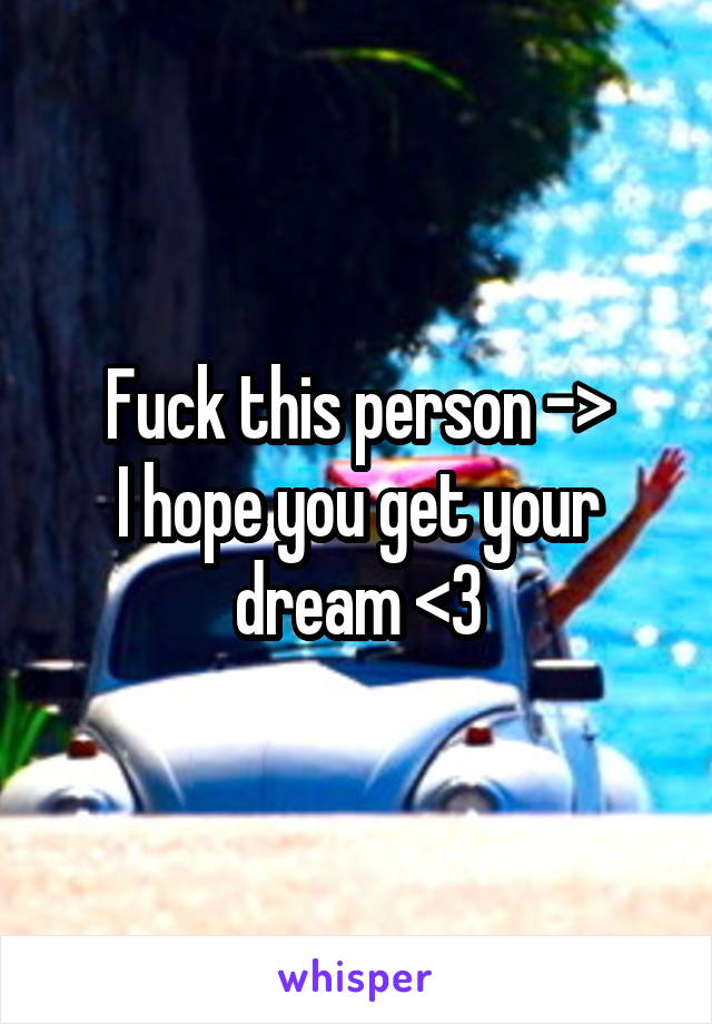 Fuck this person ->
I hope you get your dream <3