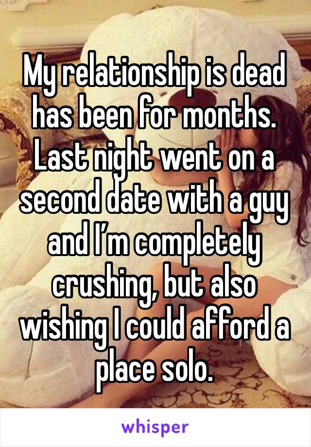 My relationship is dead has been for months. Last night went on a second date with a guy and I’m completely crushing, but also wishing I could afford a place solo.