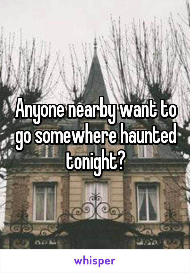 Anyone nearby want to go somewhere haunted tonight?