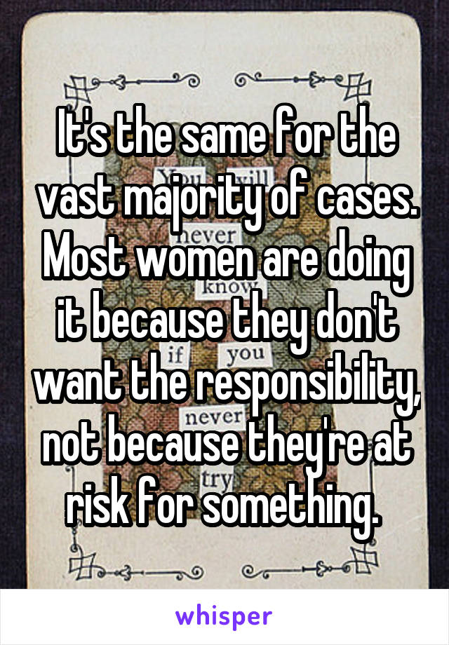 It's the same for the vast majority of cases. Most women are doing it because they don't want the responsibility, not because they're at risk for something. 