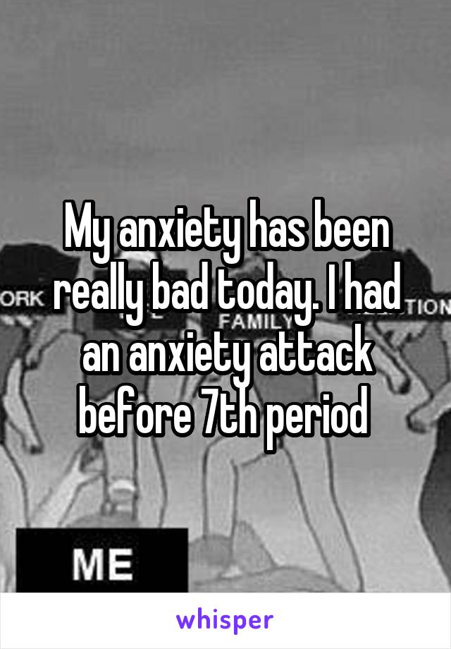 My anxiety has been really bad today. I had an anxiety attack before 7th period 