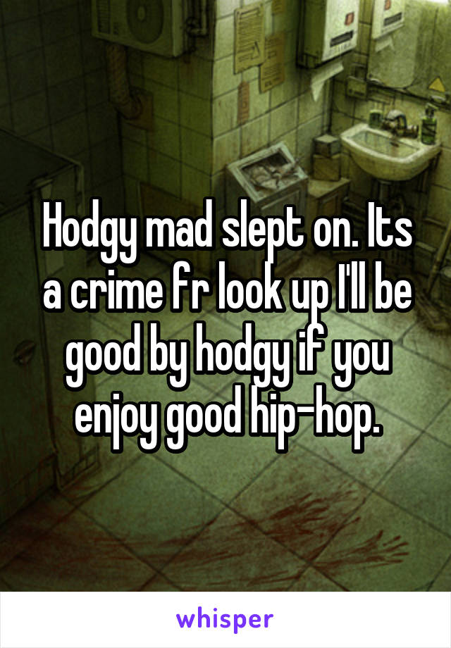 Hodgy mad slept on. Its a crime fr look up I'll be good by hodgy if you enjoy good hip-hop.