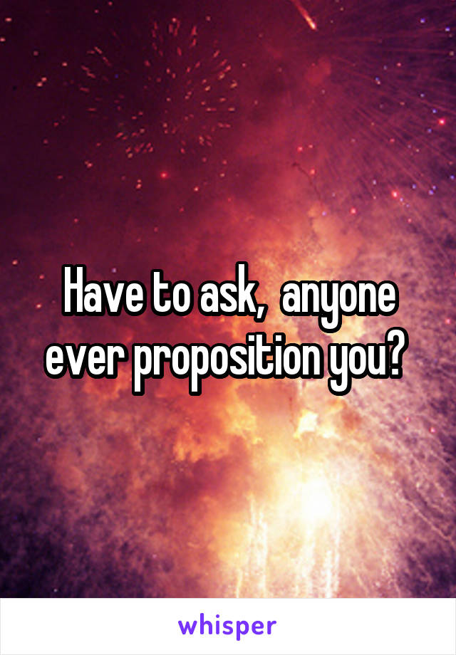 Have to ask,  anyone ever proposition you? 