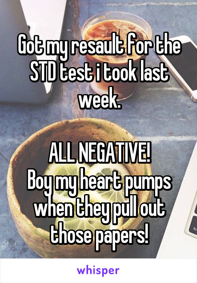 Got my resault for the STD test i took last week.

ALL NEGATIVE!
Boy my heart pumps when they pull out those papers!