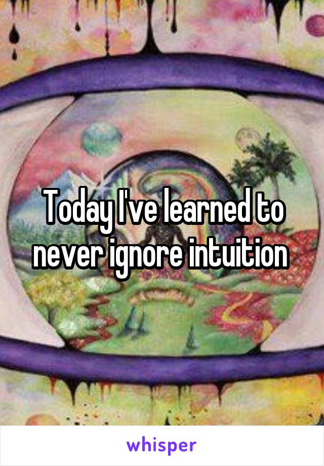 Today I've learned to never ignore intuition 