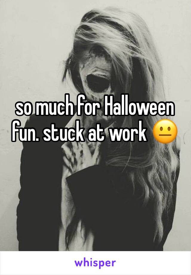 so much for Halloween fun. stuck at work 😐