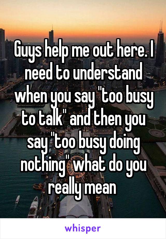 Guys help me out here. I need to understand when you say "too busy to talk" and then you say "too busy doing nothing" what do you really mean 