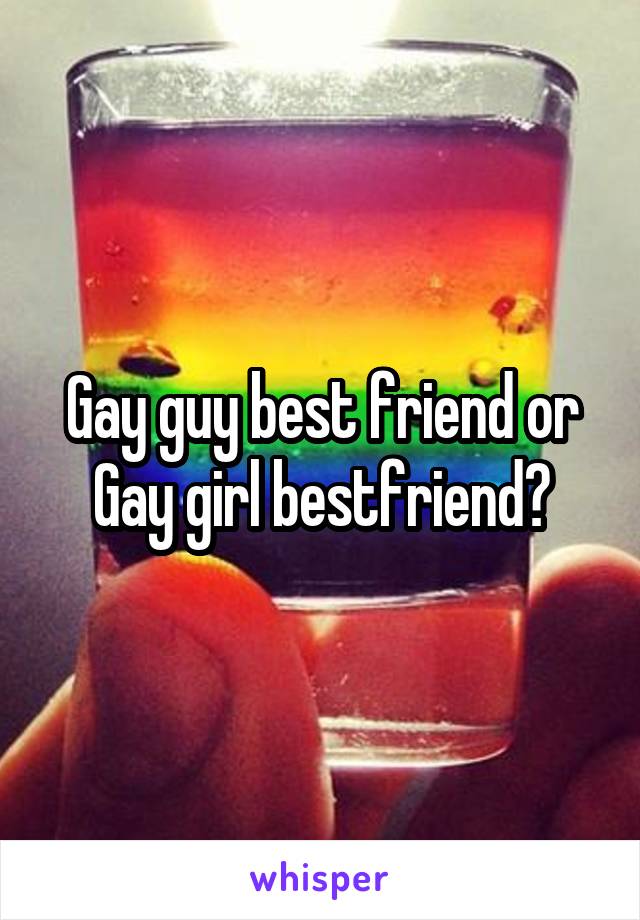 Gay guy best friend or Gay girl bestfriend?