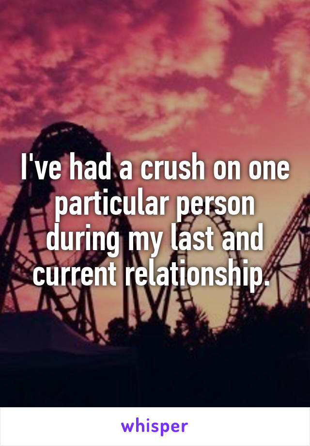 I've had a crush on one particular person during my last and current relationship. 