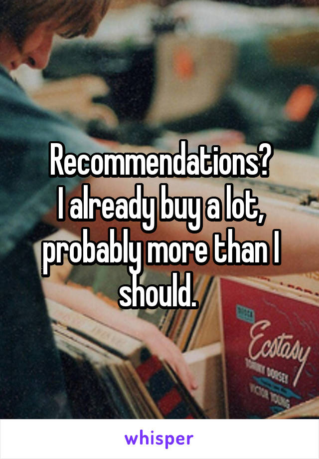 Recommendations?
I already buy a lot, probably more than I should. 