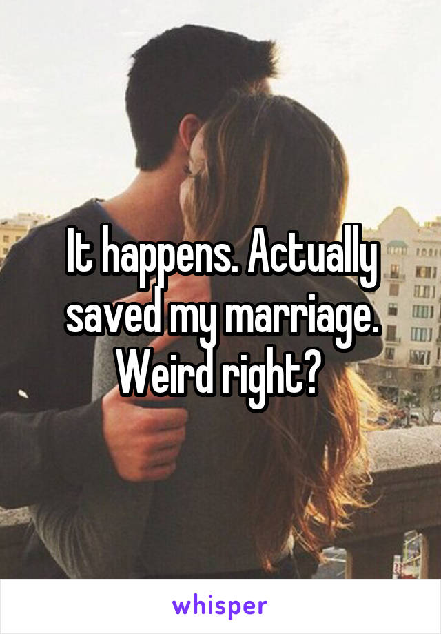 It happens. Actually saved my marriage. Weird right? 