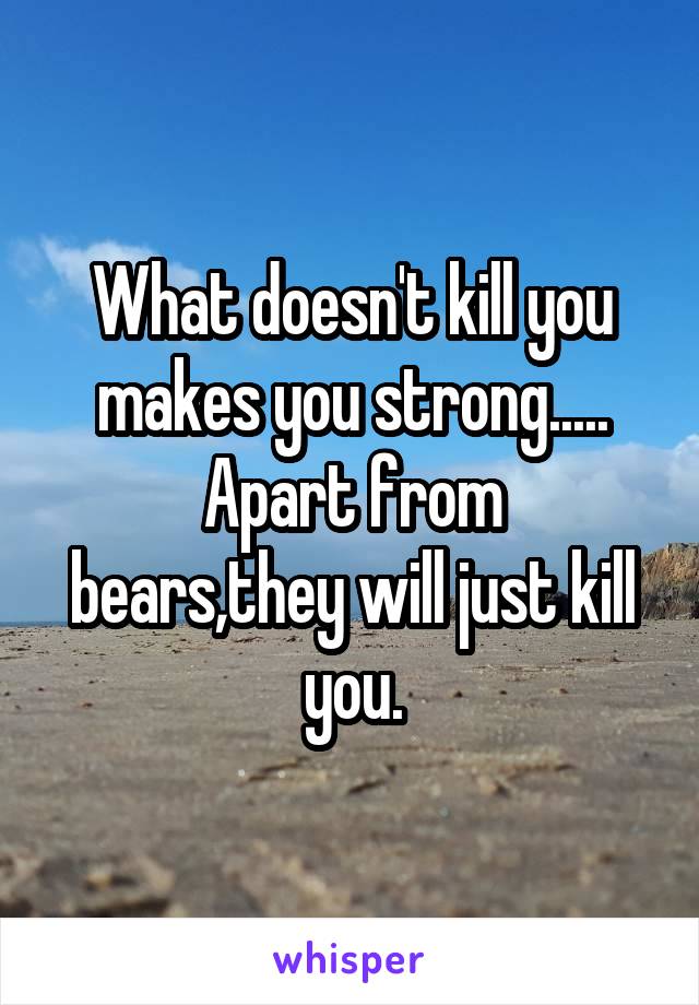 What doesn't kill you makes you strong.....
Apart from bears,they will just kill you.