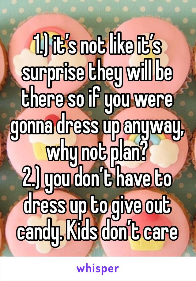 1.) it’s not like it’s surprise they will be there so if you were gonna dress up anyway, why not plan? 
2.) you don’t have to dress up to give out candy. Kids don’t care