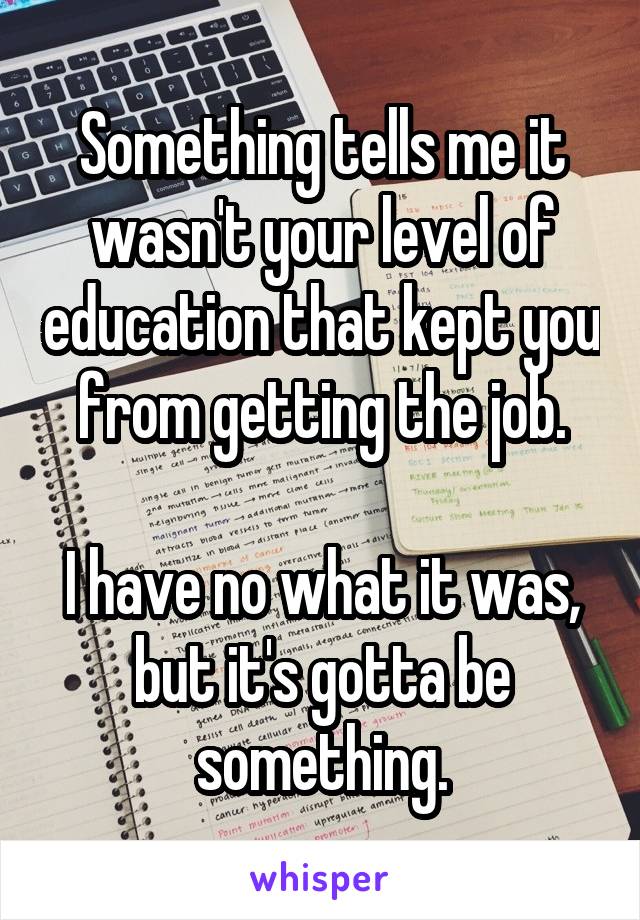 Something tells me it wasn't your level of education that kept you from getting the job.

I have no what it was, but it's gotta be something.