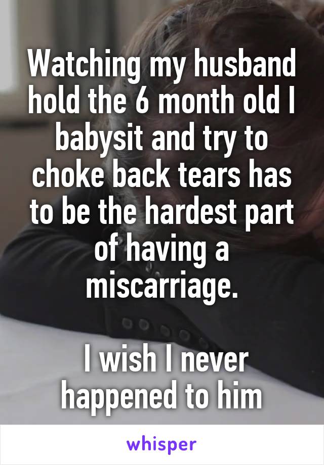 Watching my husband hold the 6 month old I babysit and try to choke back tears has to be the hardest part of having a miscarriage.

 I wish I never happened to him