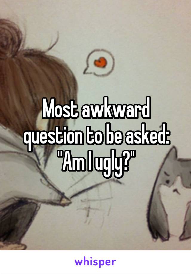 Most awkward question to be asked: "Am I ugly?"