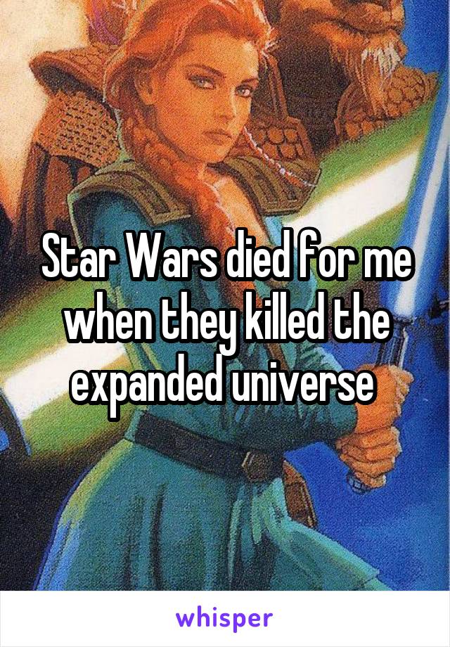 Star Wars died for me when they killed the expanded universe 