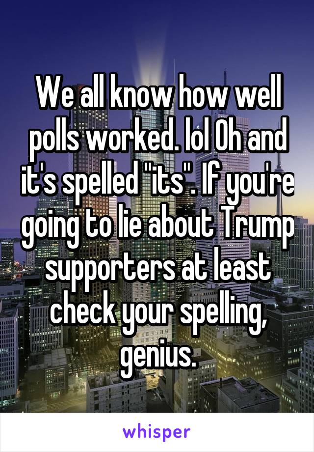 We all know how well polls worked. lol Oh and it's spelled "its". If you're going to lie about Trump supporters at least check your spelling, genius.