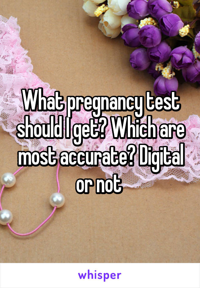 What pregnancy test should I get? Which are most accurate? Digital or not 