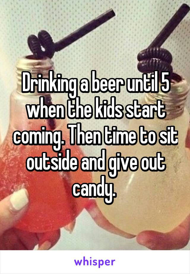 Drinking a beer until 5 when the kids start coming. Then time to sit outside and give out candy. 