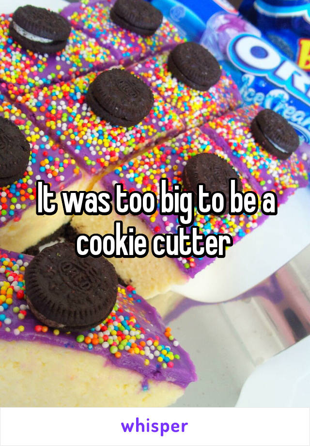 It was too big to be a cookie cutter 