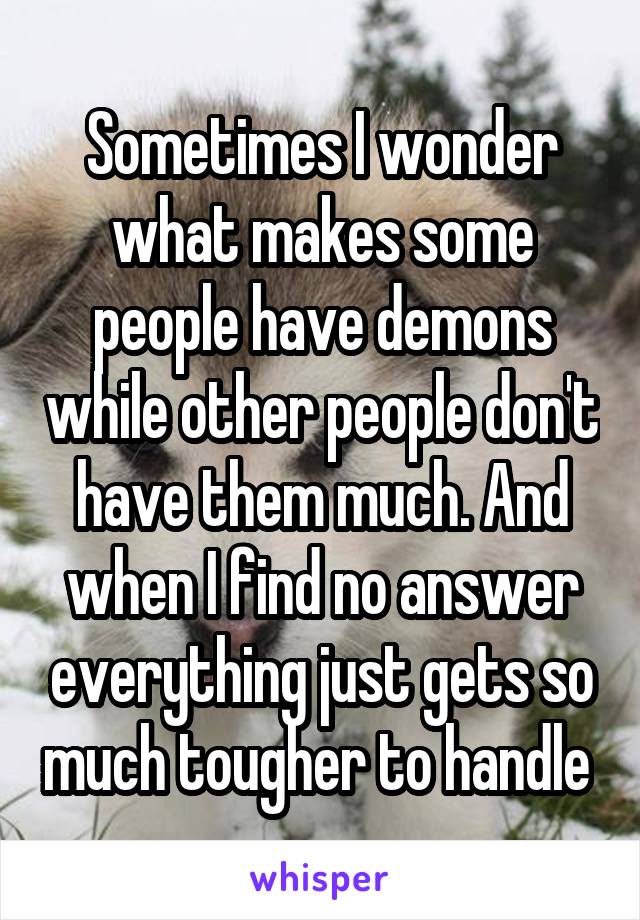 Sometimes I wonder what makes some people have demons while other people don't have them much. And when I find no answer everything just gets so much tougher to handle 