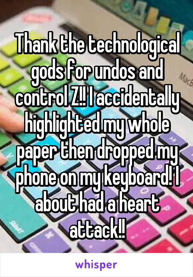 Thank the technological gods for undos and control Z!! I accidentally highlighted my whole paper then dropped my phone on my keyboard! I about had a heart attack!!