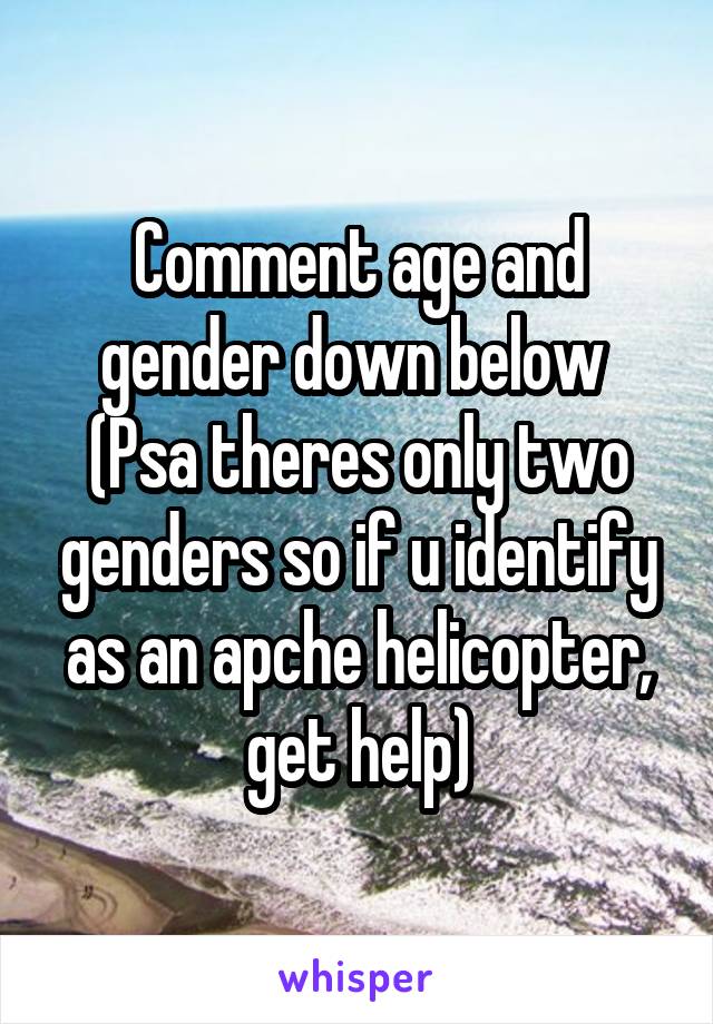 Comment age and gender down below 
(Psa theres only two genders so if u identify as an apche helicopter, get help)