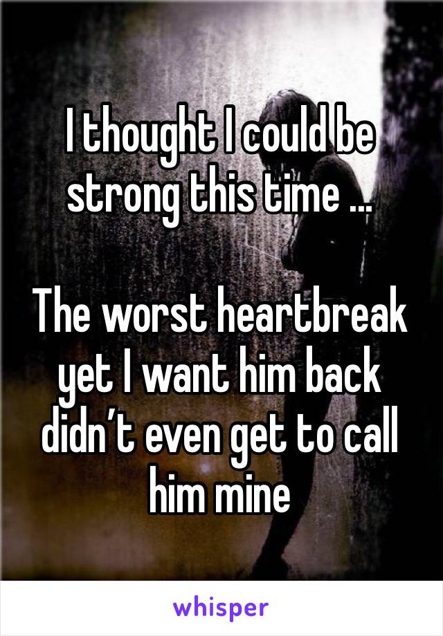 I thought I could be strong this time ... 

The worst heartbreak yet I want him back didn’t even get to call him mine 