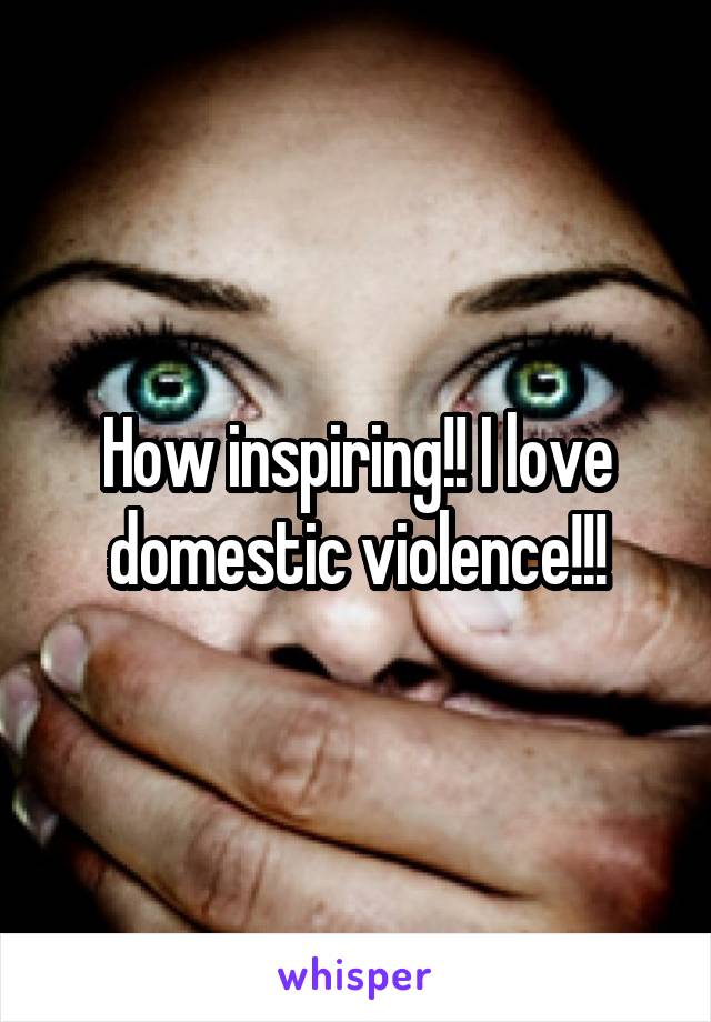 How inspiring!! I love domestic violence!!!